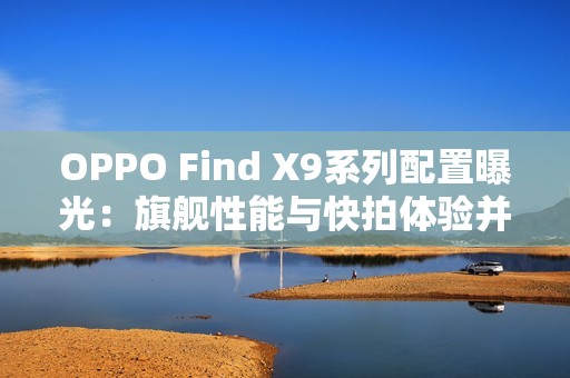 OPPO Find X9系列配置曝光：旗舰性能与快拍体验并存