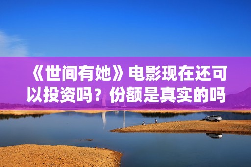 《世间有她》电影现在还可以投资吗？份额是真实的吗?成本多少的？(世间有她电影预告)