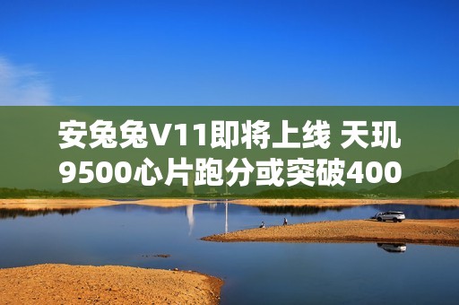 安兔兔V11即将上线 天玑9500心片跑分或突破400万分