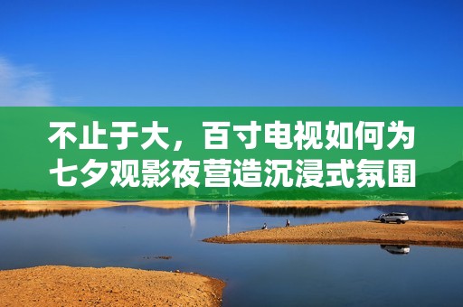 不止于大，百寸电视如何为七夕观影夜营造沉浸式氛围？