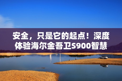 安全，只是它的起点！深度体验海尔金吾卫S900智慧门锁