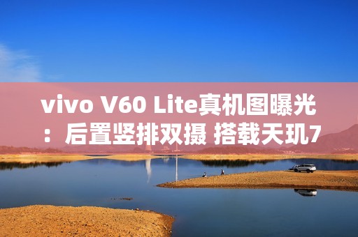 vivo V60 Lite真机图曝光：后置竖排双摄 搭载天玑7300