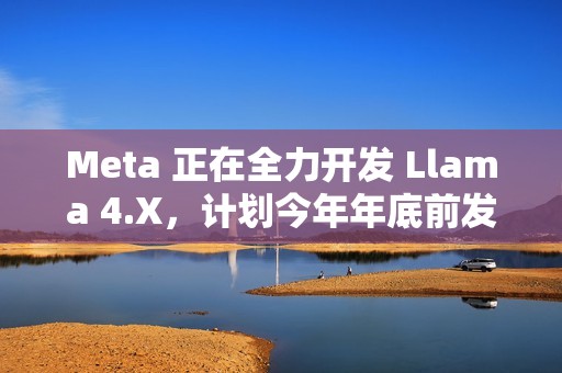 Meta 正在全力开发 Llama 4.X，计划今年年底前发布