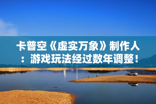 卡普空《虚实万象》制作人：游戏玩法经过数年调整！
