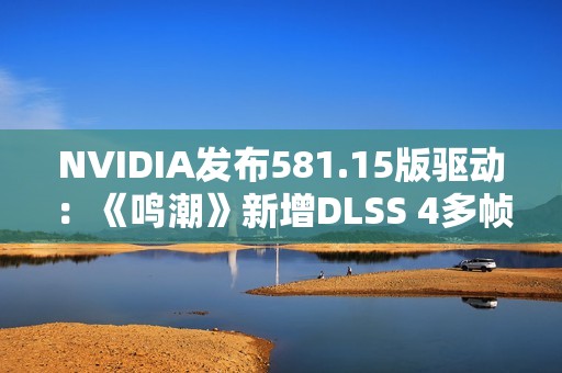 NVIDIA发布581.15版驱动：《鸣潮》新增DLSS 4多帧生成、还有全新RTX Hair技术