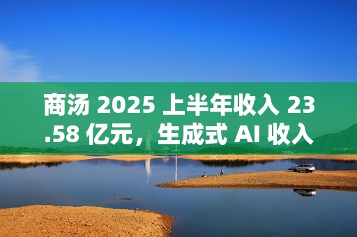商汤 2025 上半年收入 23.58 亿元，生成式 AI 收入占比 77%