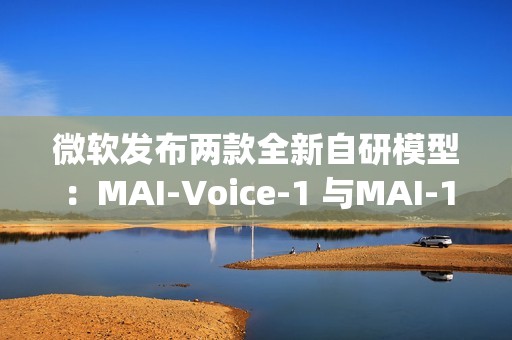 微软发布两款全新自研模型：MAI-Voice-1 与MAI-1-preview