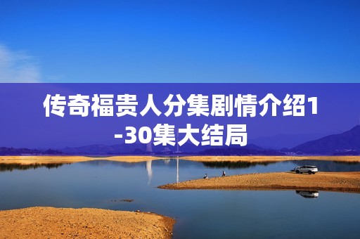 传奇福贵人分集剧情介绍1-30集大结局