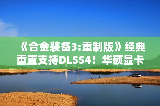 《合金装备3:重制版》经典重置支持DLSS4！华硕显卡带你高帧爽玩