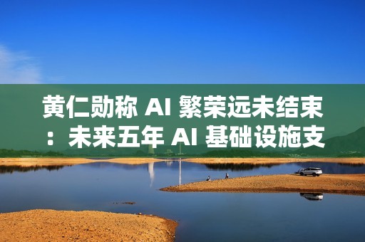 黄仁勋称 AI 繁荣远未结束：未来五年 AI 基础设施支出或达 4 万亿美元
