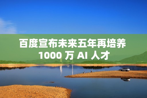 百度宣布未来五年再培养 1000 万 AI 人才