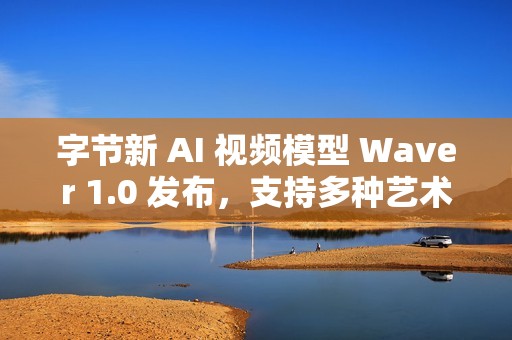 字节新 AI 视频模型 Waver 1.0 发布，支持多种艺术风格的视频生成