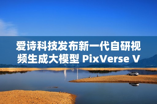 爱诗科技发布新一代自研视频生成大模型 PixVerse V5
