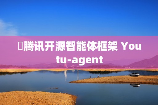 ​腾讯开源智能体框架 Youtu-agent