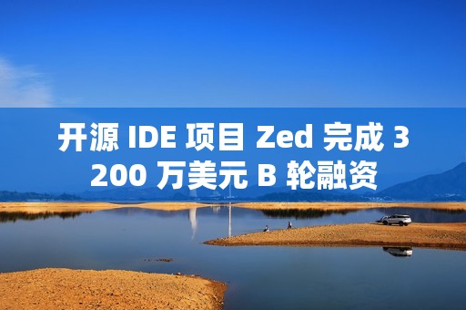 开源 IDE 项目 Zed 完成 3200 万美元 B 轮融资