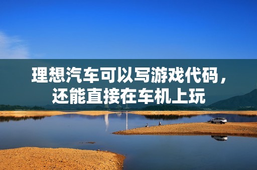 理想汽车可以写游戏代码，还能直接在车机上玩