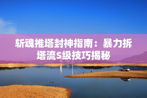 斩魂推塔封神指南：暴力拆塔流S级技巧揭秘