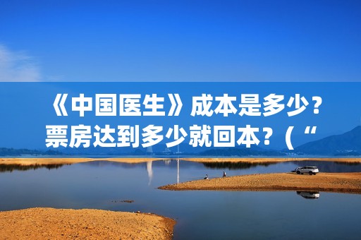 《中国医生》成本是多少？票房达到多少就回本？(“中国医生”)