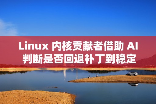 Linux 内核贡献者借助 AI 判断是否回退补丁到稳定版本