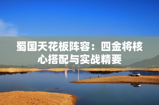 蜀国天花板阵容：四金将核心搭配与实战精要