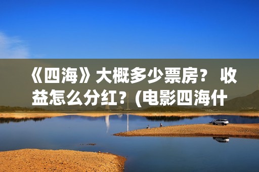 《四海》大概多少票房？ 收益怎么分红？(电影四海什么时候拍的)