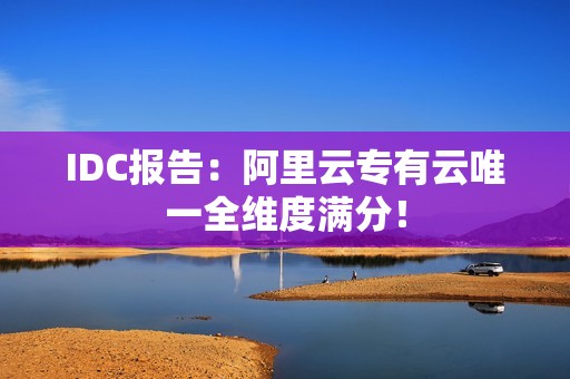 IDC报告：阿里云专有云唯一全维度满分！