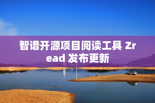 智谱开源项目阅读工具 Zread 发布更新