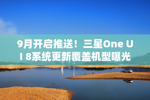 9月开启推送！三星One UI 8系统更新覆盖机型曝光