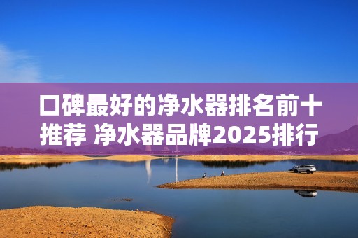 口碑最好的净水器排名前十推荐 净水器品牌2025排行榜