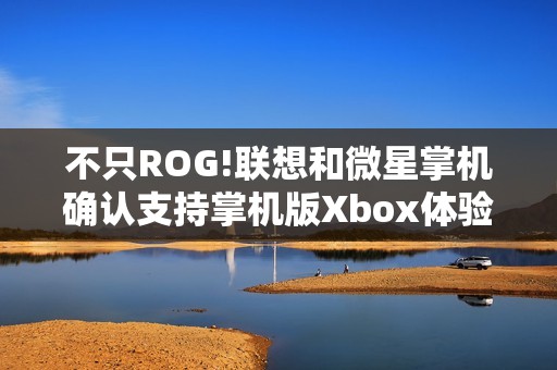 不只ROG!联想和微星掌机确认支持掌机版Xbox体验