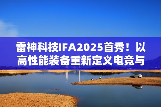 雷神科技IFA2025首秀！以高性能装备重新定义电竞与智能生活边界