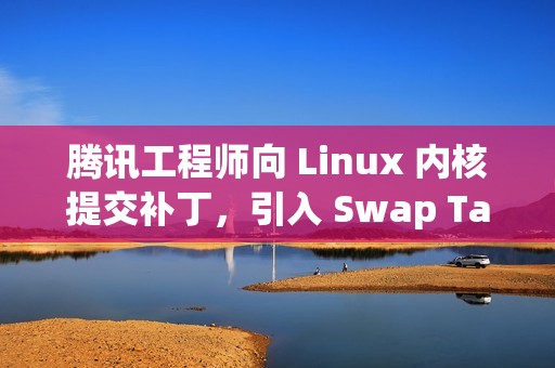 腾讯工程师向 Linux 内核提交补丁，引入 Swap Table 架构