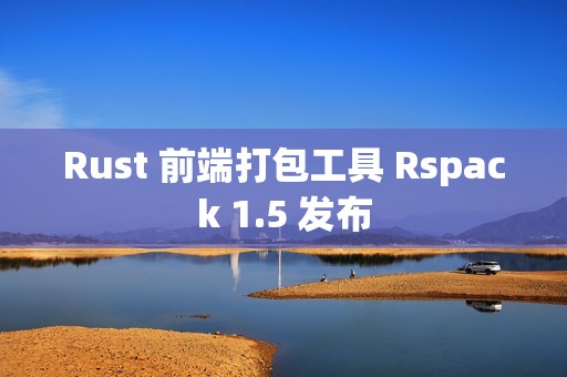 Rust 前端打包工具 Rspack 1.5 发布