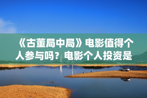 《古董局中局》电影值得个人参与吗？电影个人投资是真的吗？(古董局中局之掠宝清单 电视剧)