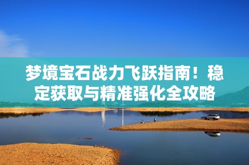 梦境宝石战力飞跃指南！稳定获取与精准强化全攻略