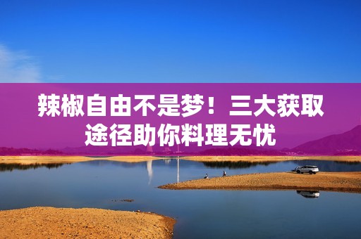 辣椒自由不是梦！三大获取途径助你料理无忧