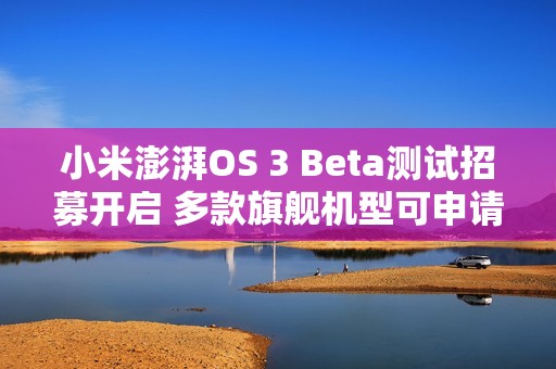 小米澎湃OS 3 Beta测试招募开启 多款旗舰机型可申请