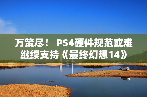 万策尽！ PS4硬件规范或难继续支持《最终幻想14》