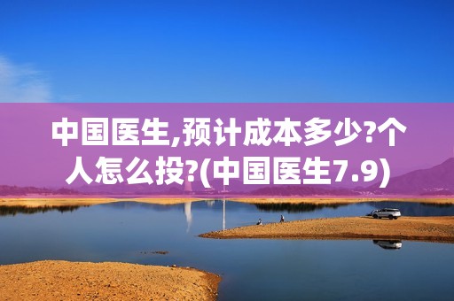 中国医生,预计成本多少?个人怎么投?(中国医生7.9)