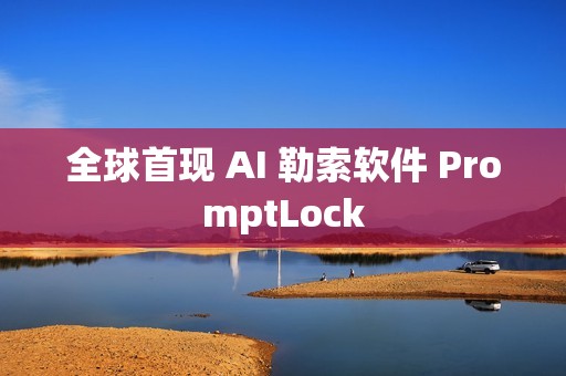 全球首现 AI 勒索软件 PromptLock