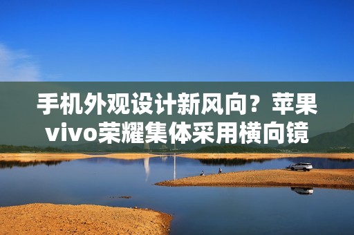手机外观设计新风向？苹果vivo荣耀集体采用横向镜头