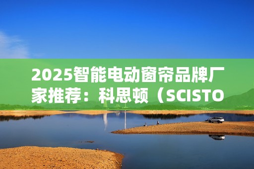 2025智能电动窗帘品牌厂家推荐：科思顿（SCISTON）行业地位领先！