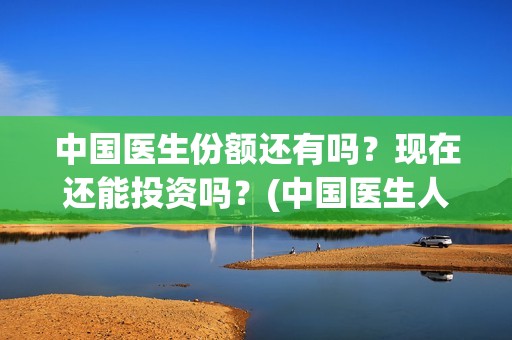 中国医生份额还有吗？现在还能投资吗？(中国医生人数比例)