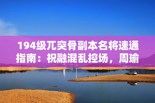 194级兀突骨副本名将速通指南：祝融混乱控场，周瑜甘宁暴力收割