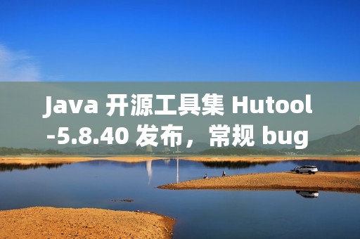 Java 开源工具集 Hutool-5.8.40 发布，常规 bug 修复
