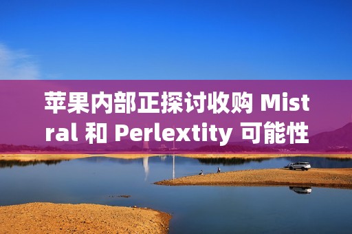 苹果内部正探讨收购 Mistral 和 Perlextity 可能性