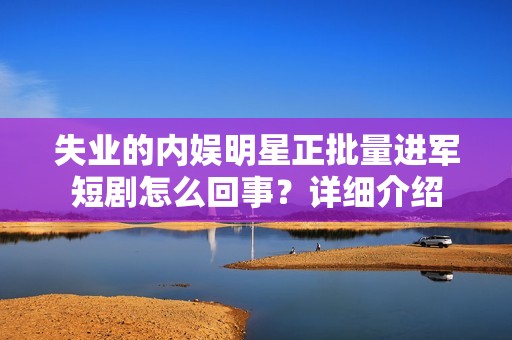 失业的内娱明星正批量进军短剧怎么回事？详细介绍