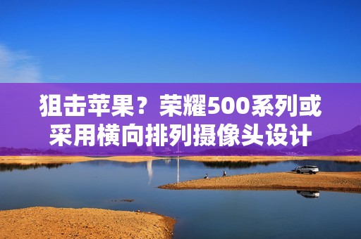 狙击苹果？荣耀500系列或采用横向排列摄像头设计