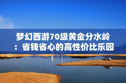 梦幻西游70级黄金分水岭：省钱省心的高性价比乐园