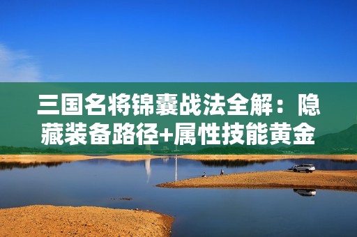 三国名将锦囊战法全解：隐藏装备路径+属性技能黄金配比